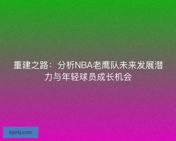 重建之路：分析NBA老鹰队未来发展潜力与年轻球员成长机会