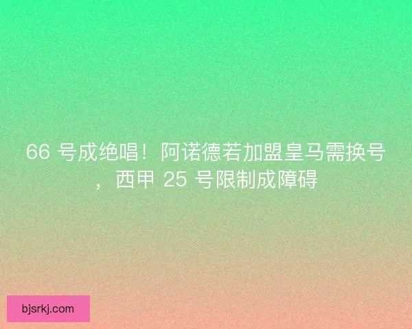 66 号成绝唱！阿诺德若加盟皇马需换号，西甲 25 号限制成障碍