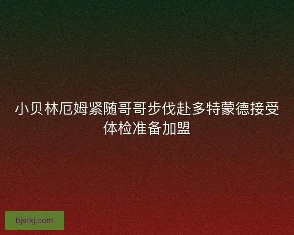 小贝林厄姆紧随哥哥步伐赴多特蒙德接受体检准备加盟