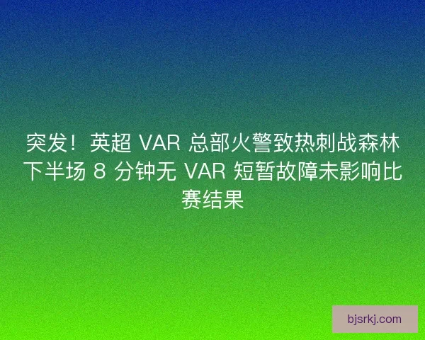 突发！英超 VAR 总部火警致热刺战森林下半场 8 分钟无 VAR 短暂故障未影响比赛结果