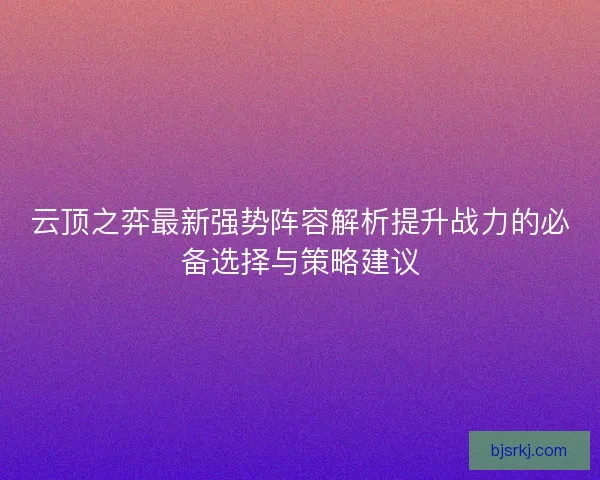 云顶之弈最新强势阵容解析提升战力的必备选择与策略建议