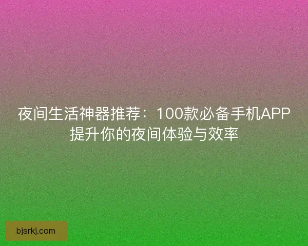 夜间生活神器推荐：100款必备手机APP提升你的夜间体验与效率