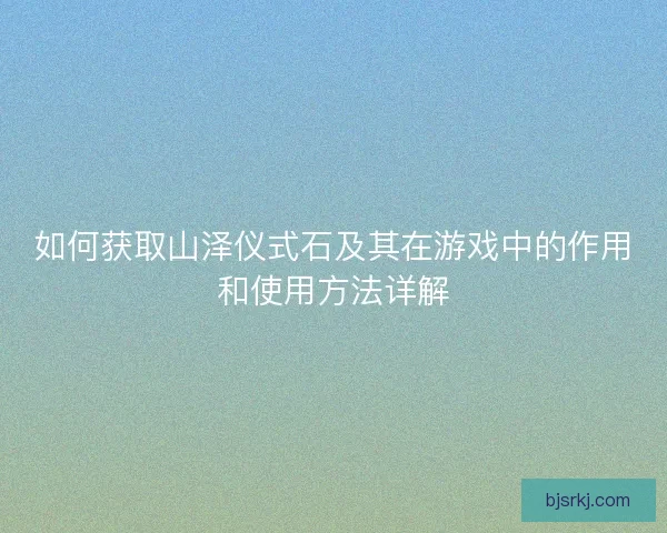 如何获取山泽仪式石及其在游戏中的作用和使用方法详解