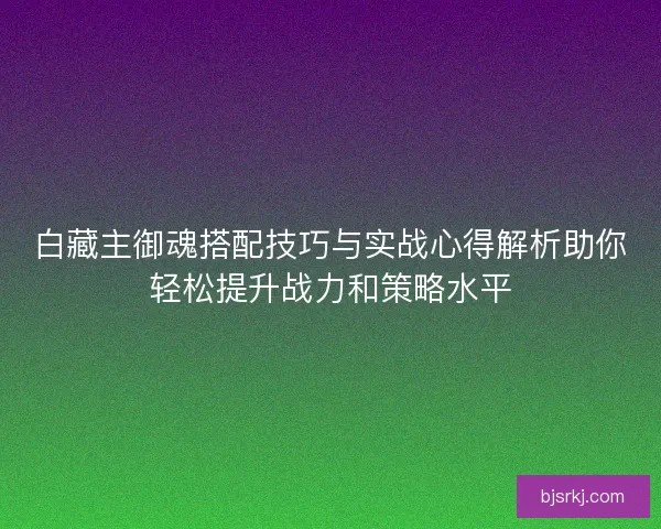 白藏主御魂搭配技巧与实战心得解析助你轻松提升战力和策略水平