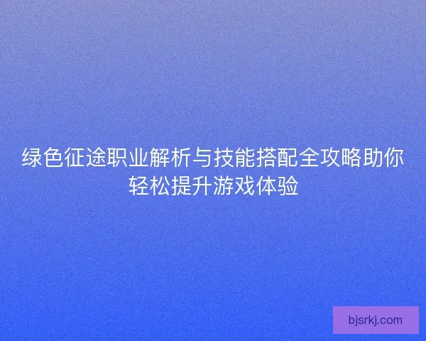 绿色征途职业解析与技能搭配全攻略助你轻松提升游戏体验