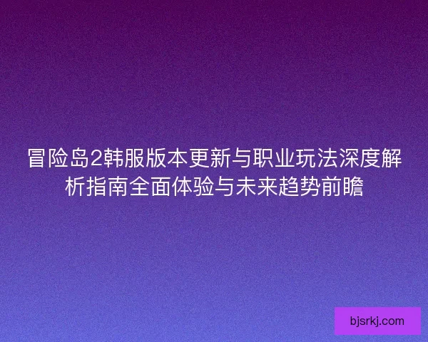 冒险岛2韩服版本更新与职业玩法深度解析指南全面体验与未来趋势前瞻