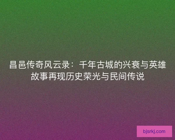 昌邑传奇风云录：千年古城的兴衰与英雄故事再现历史荣光与民间传说