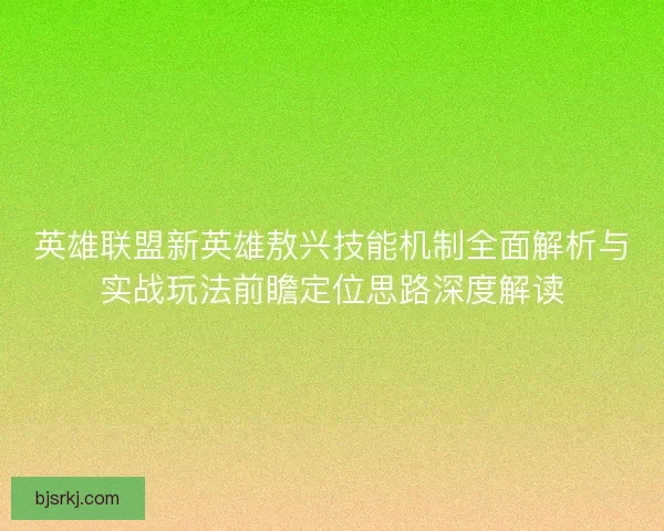 英雄联盟新英雄敖兴技能机制全面解析与实战玩法前瞻定位思路深度解读
