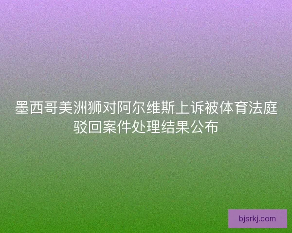 墨西哥美洲狮对阿尔维斯上诉被体育法庭驳回案件处理结果公布
