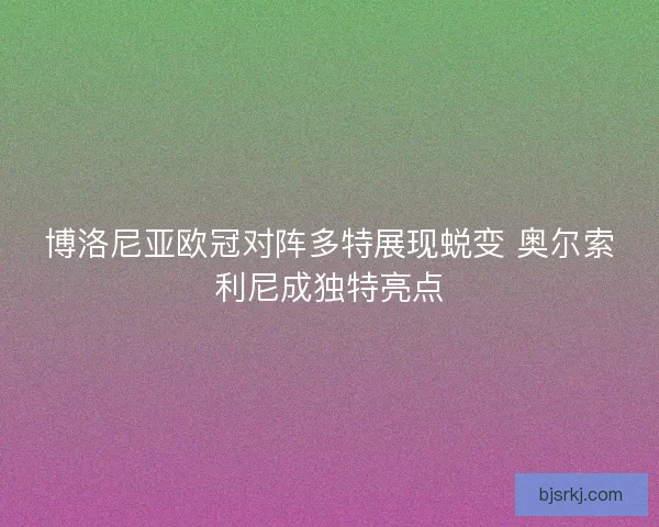 博洛尼亚欧冠对阵多特展现蜕变 奥尔索利尼成独特亮点