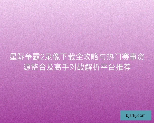 星际争霸2录像下载全攻略与热门赛事资源整合及高手对战解析平台推荐