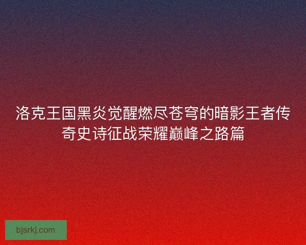 洛克王国黑炎觉醒燃尽苍穹的暗影王者传奇史诗征战荣耀巅峰之路篇