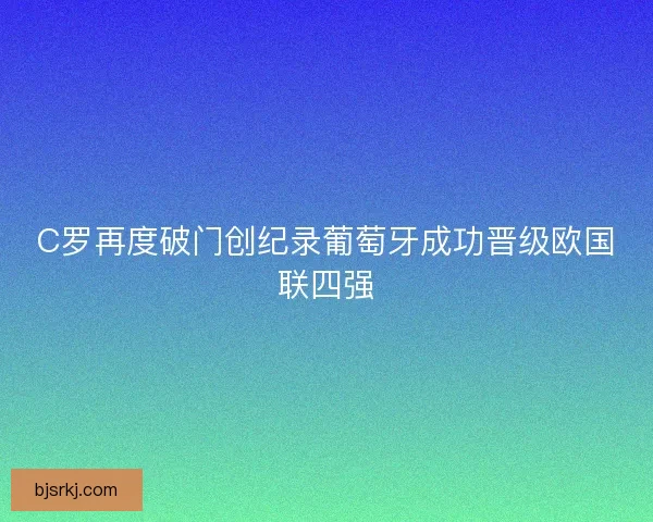 C罗再度破门创纪录葡萄牙成功晋级欧国联四强