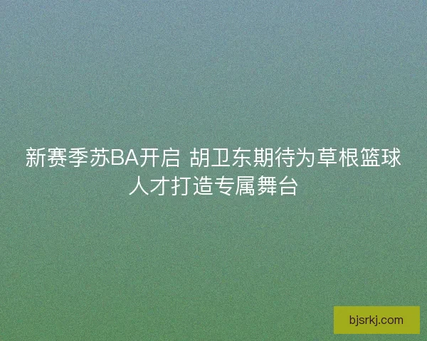 新赛季苏BA开启 胡卫东期待为草根篮球人才打造专属舞台
