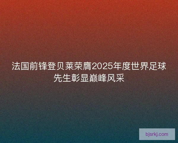 法国前锋登贝莱荣膺2025年度世界足球先生彰显巅峰风采