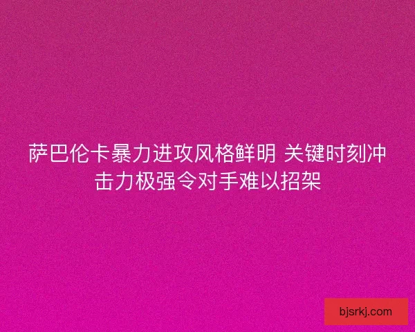 萨巴伦卡暴力进攻风格鲜明 关键时刻冲击力极强令对手难以招架