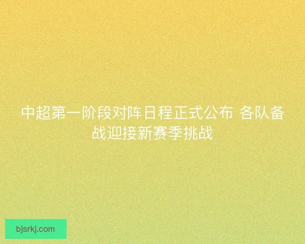 中超第一阶段对阵日程正式公布 各队备战迎接新赛季挑战