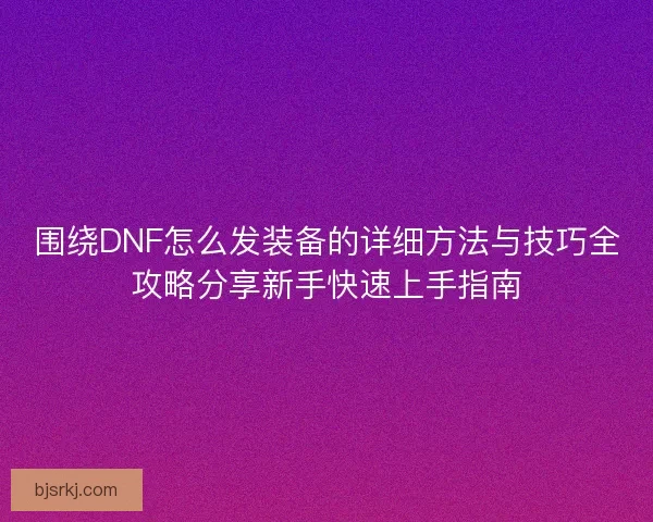 围绕DNF怎么发装备的详细方法与技巧全攻略分享新手快速上手指南