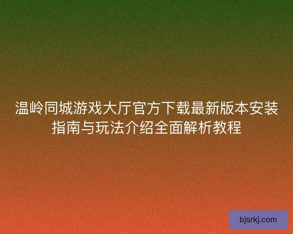 温岭同城游戏大厅官方下载最新版本安装指南与玩法介绍全面解析教程