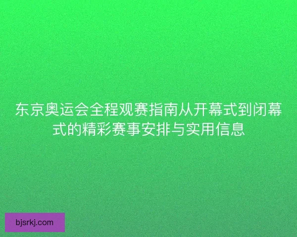 东京奥运会全程观赛指南从开幕式到闭幕式的精彩赛事安排与实用信息