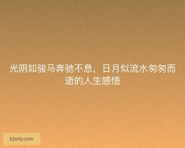 光阴如骏马奔驰不息，日月似流水匆匆而逝的人生感悟