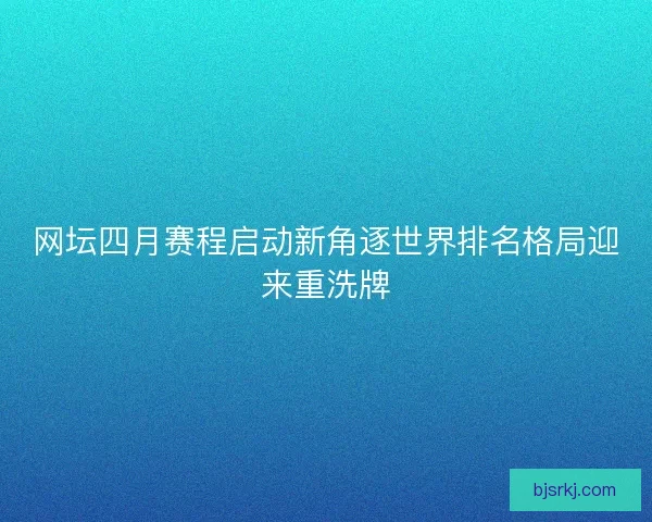 网坛四月赛程启动新角逐世界排名格局迎来重洗牌