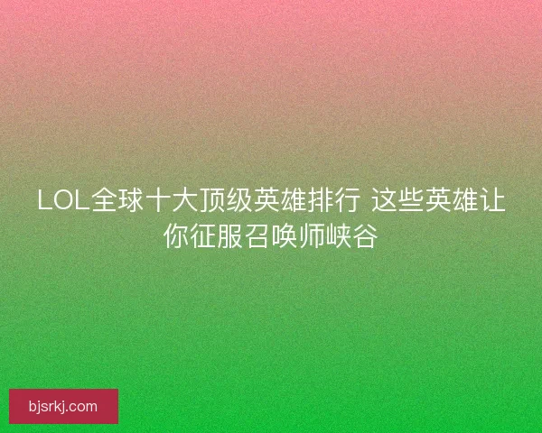 LOL全球十大顶级英雄排行 这些英雄让你征服召唤师峡谷