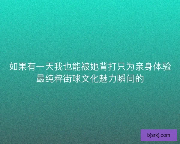 如果有一天我也能被她背打只为亲身体验最纯粹街球文化魅力瞬间的