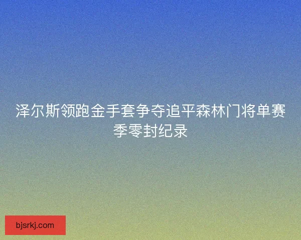 泽尔斯领跑金手套争夺追平森林门将单赛季零封纪录