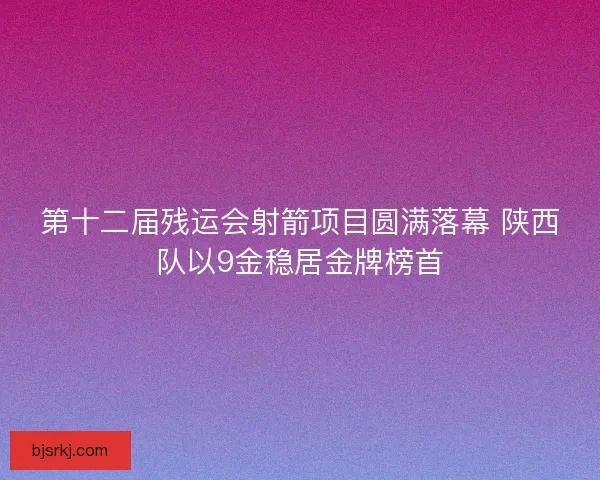 第十二届残运会射箭项目圆满落幕 陕西队以9金稳居金牌榜首