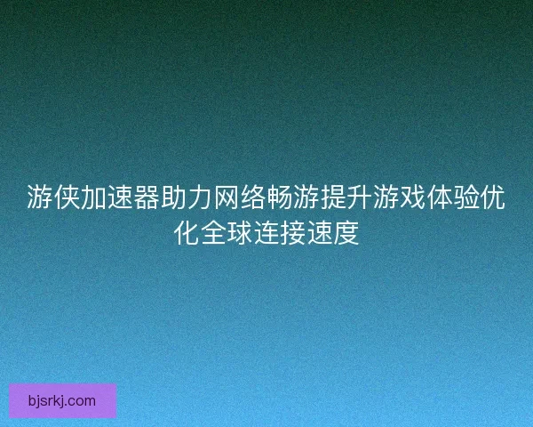 游侠加速器助力网络畅游提升游戏体验优化全球连接速度