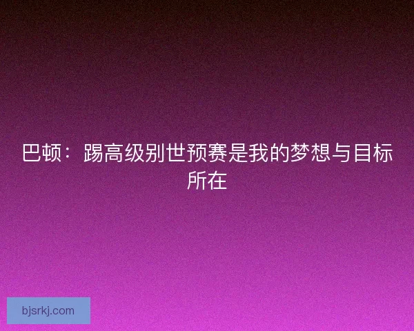 巴顿：踢高级别世预赛是我的梦想与目标所在