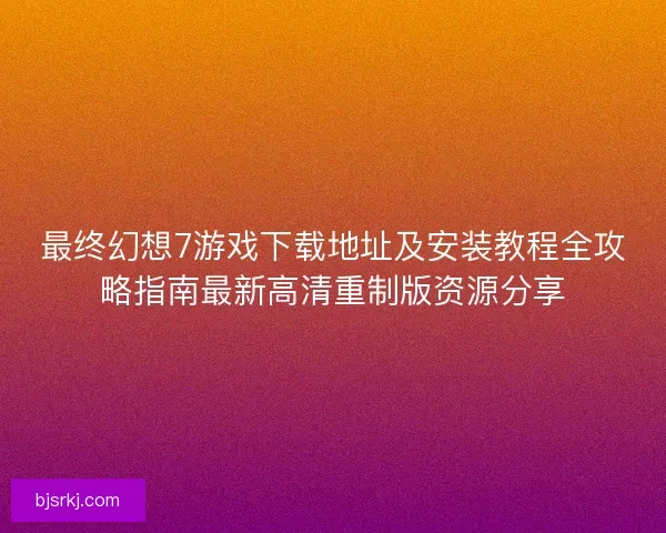 最终幻想7游戏下载地址及安装教程全攻略指南最新高清重制版资源分享