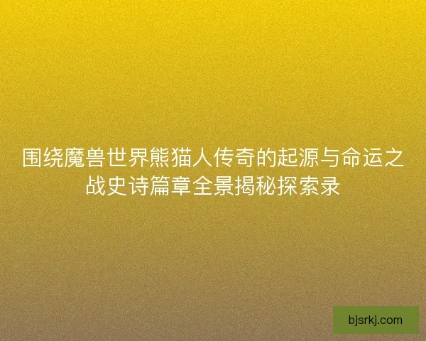 围绕魔兽世界熊猫人传奇的起源与命运之战史诗篇章全景揭秘探索录