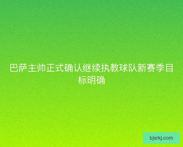 巴萨主帅正式确认继续执教球队新赛季目标明确