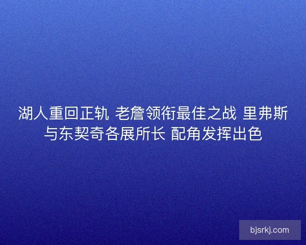 湖人重回正轨 老詹领衔最佳之战 里弗斯与东契奇各展所长 配角发挥出色