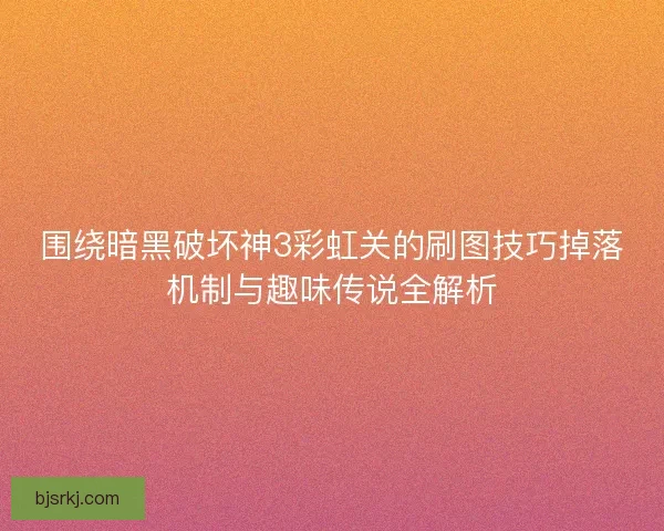 围绕暗黑破坏神3彩虹关的刷图技巧掉落机制与趣味传说全解析