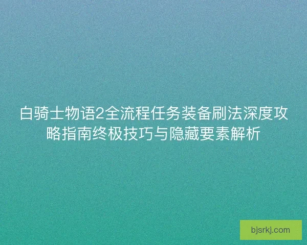 白骑士物语2全流程任务装备刷法深度攻略指南终极技巧与隐藏要素解析
