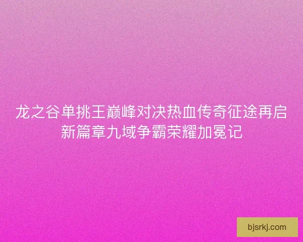 龙之谷单挑王巅峰对决热血传奇征途再启新篇章九域争霸荣耀加冕记