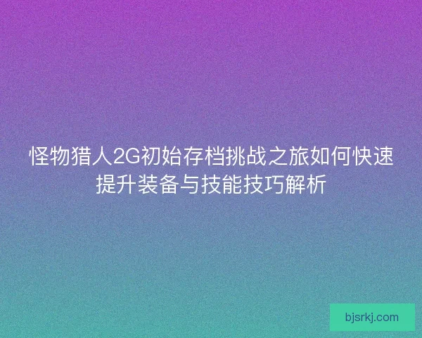 怪物猎人2G初始存档挑战之旅如何快速提升装备与技能技巧解析