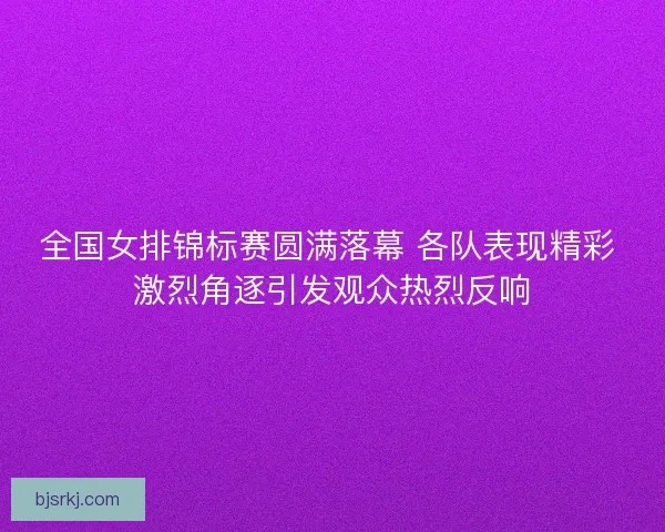 全国女排锦标赛圆满落幕 各队表现精彩 激烈角逐引发观众热烈反响