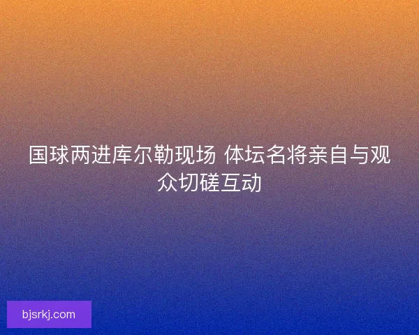 国球两进库尔勒现场 体坛名将亲自与观众切磋互动