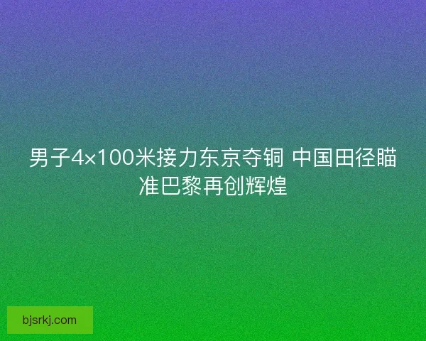 男子4×100米接力东京夺铜 中国田径瞄准巴黎再创辉煌